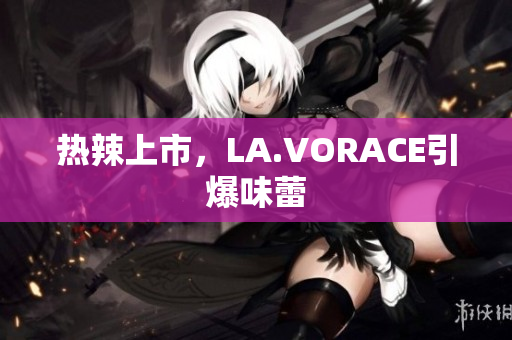 热辣上市，LA.VORACE引爆味蕾
