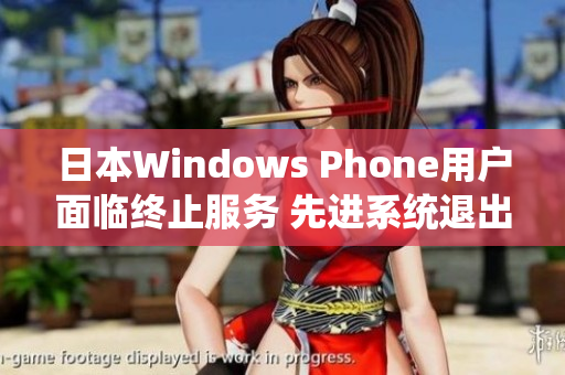 日本Windows Phone用户面临终止服务 先进系统退出历史舞台