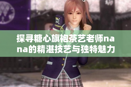 探寻糖心旗袍茶艺老师nana的精湛技艺与独特魅力