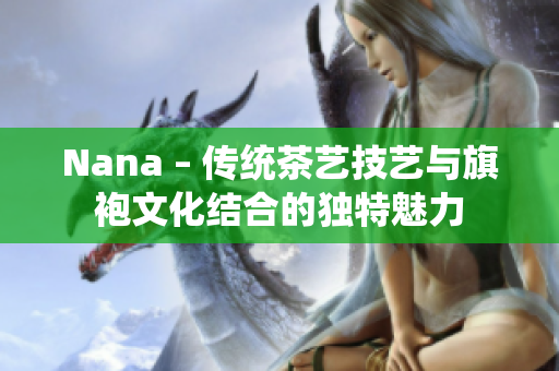 Nana – 传统茶艺技艺与旗袍文化结合的独特魅力