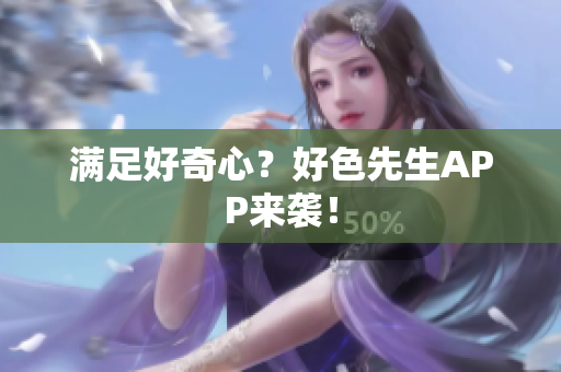 满足好奇心？好色先生APP来袭！
