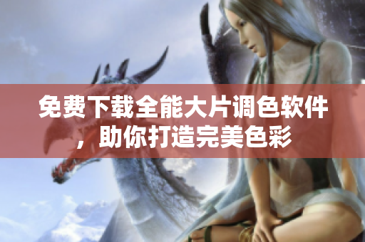 免费下载全能大片调色软件，助你打造完美色彩