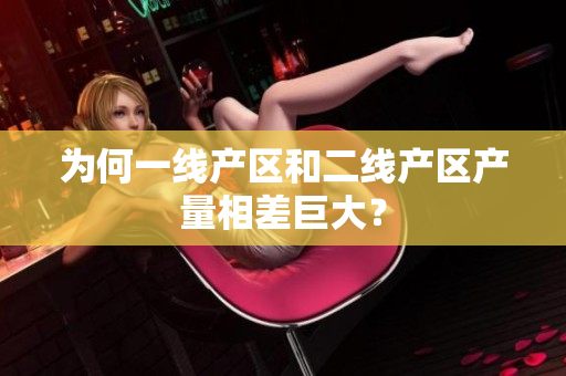 为何一线产区和二线产区产量相差巨大？