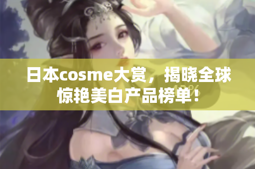 日本cosme大赏，揭晓全球惊艳美白产品榜单！