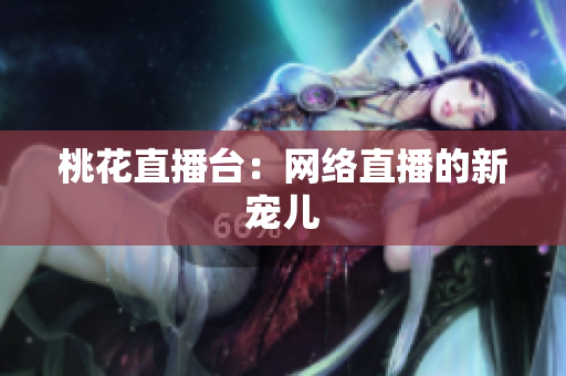 桃花直播台：网络直播的新宠儿