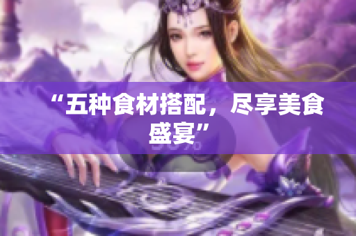 “五种食材搭配，尽享美食盛宴”