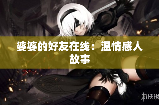 婆婆的好友在线：温情感人故事