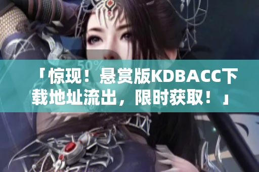 「惊现！悬赏版KDBACC下载地址流出，限时获取！」