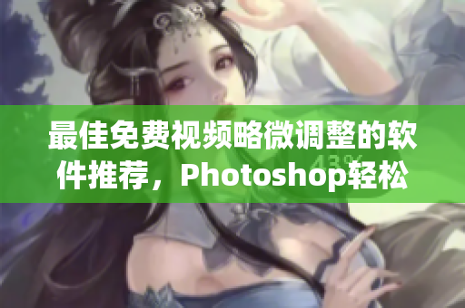 最佳免费视频略微调整的软件推荐，Photoshop轻松上手！