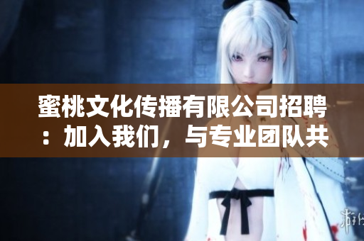 蜜桃文化传播有限公司招聘：加入我们，与专业团队共筑美好明天！
