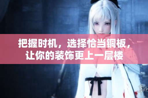 把握时机，选择恰当铜板，让你的装饰更上一层楼