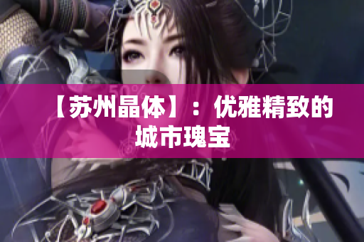 【苏州晶体】：优雅精致的城市瑰宝