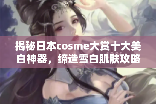 揭秘日本cosme大赏十大美白神器，缔造雪白肌肤攻略