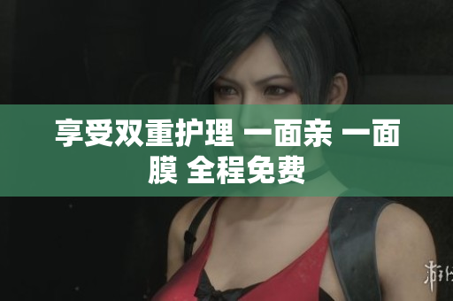 享受双重护理 一面亲 一面膜 全程免费