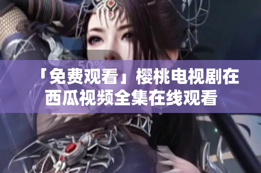 「免费观看」樱桃电视剧在西瓜视频全集在线观看