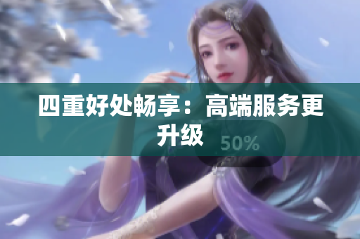 四重好处畅享：高端服务更升级