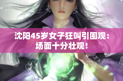 沈阳45岁女子狂叫引围观：场面十分壮观！