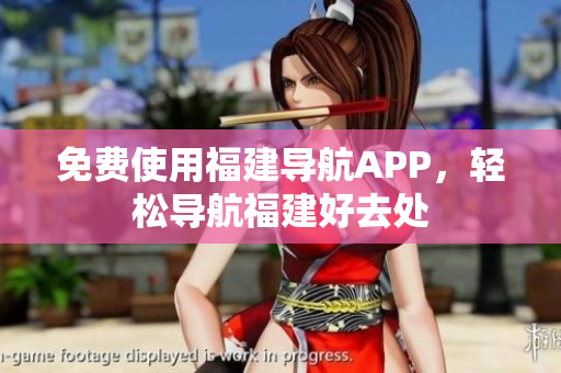 免费使用福建导航APP，轻松导航福建好去处