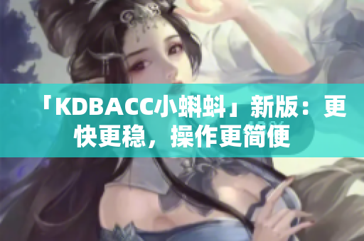 「KDBACC小蝌蚪」新版：更快更稳，操作更简便