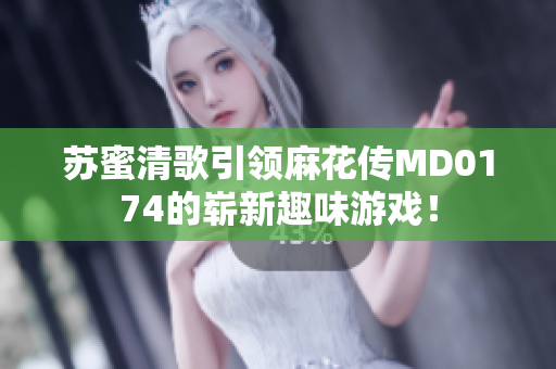 苏蜜清歌引领麻花传MD0174的崭新趣味游戏！