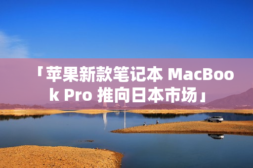 「苹果新款笔记本 MacBook Pro 推向日本市场」
