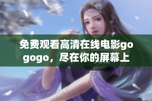 免费观看高清在线电影gogogo，尽在你的屏幕上