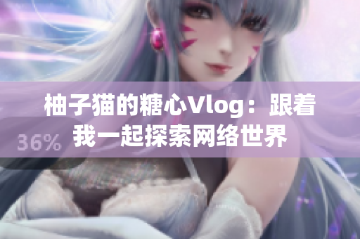 柚子猫的糖心Vlog：跟着我一起探索网络世界