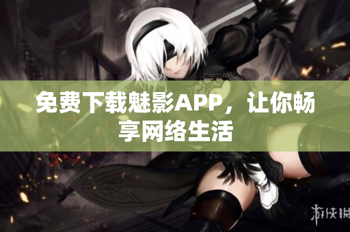 免费下载魅影APP，让你畅享网络生活
