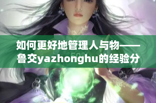 如何更好地管理人与物——鲁交yazhonghu的经验分享