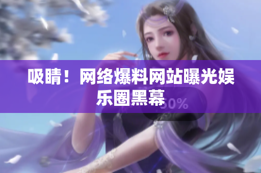 吸睛！网络爆料网站曝光娱乐圈黑幕