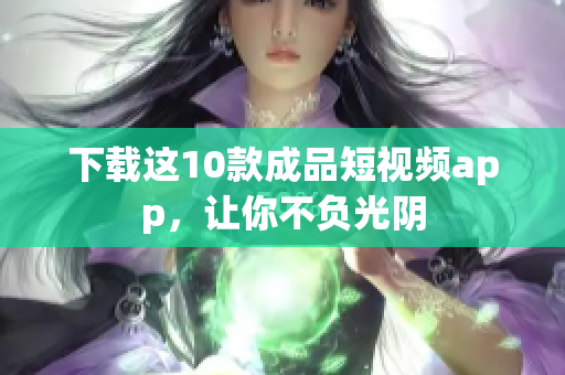 下载这10款成品短视频app，让你不负光阴