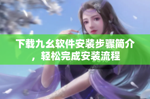 下载九幺软件安装步骤简介，轻松完成安装流程