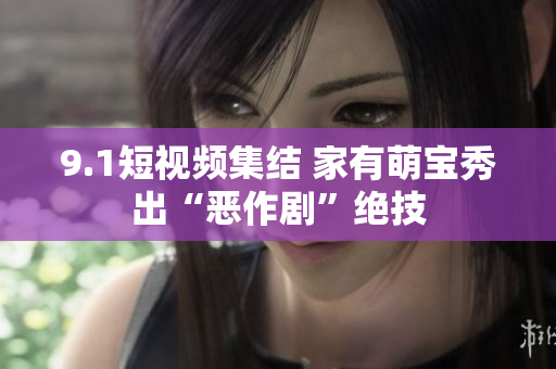 9.1短视频集结 家有萌宝秀出“恶作剧”绝技