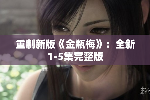 重制新版《金瓶梅》：全新1-5集完整版