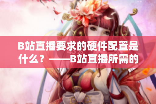 B站直播要求的硬件配置是什么？——B站直播所需的配置