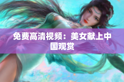 免费高清视频：美女献上中国观赏