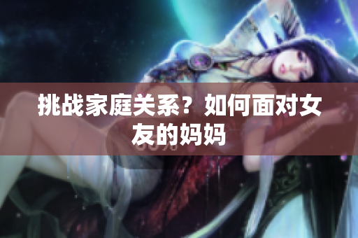 挑战家庭关系？如何面对女友的妈妈