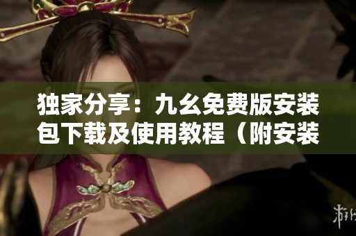 独家分享：九幺免费版安装包下载及使用教程（附安装截图）