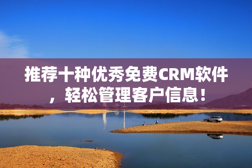 推荐十种优秀免费CRM软件，轻松管理客户信息！