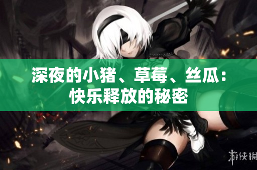深夜的小猪、草莓、丝瓜：快乐释放的秘密