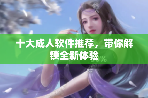 十大成人软件推荐，带你解锁全新体验