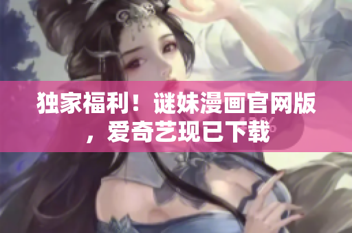 独家福利！谜妹漫画官网版，爱奇艺现已下载