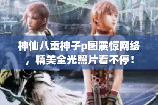 神仙八重神子p图震惊网络，精美全光照片看不停！