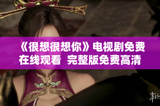 《很想很想你》电视剧免费在线观看  完整版免费高清无广告