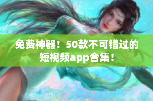 免费神器！50款不可错过的短视频app合集！