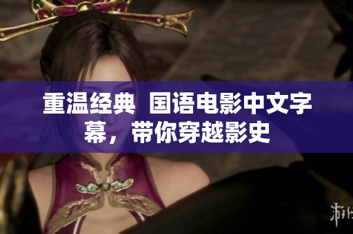 重温经典  国语电影中文字幕，带你穿越影史