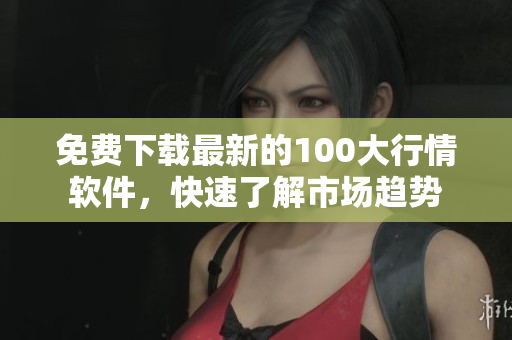 免费下载最新的100大行情软件，快速了解市场趋势