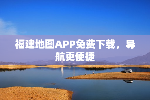 福建地图APP免费下载，导航更便捷