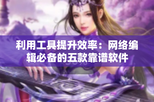 利用工具提升效率：网络编辑必备的五款靠谱软件