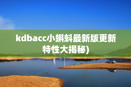 kdbacc小蝌蚪最新版更新特性大揭秘)